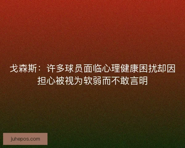 戈森斯：许多球员面临心理健康困扰却因担心被视为软弱而不敢言明