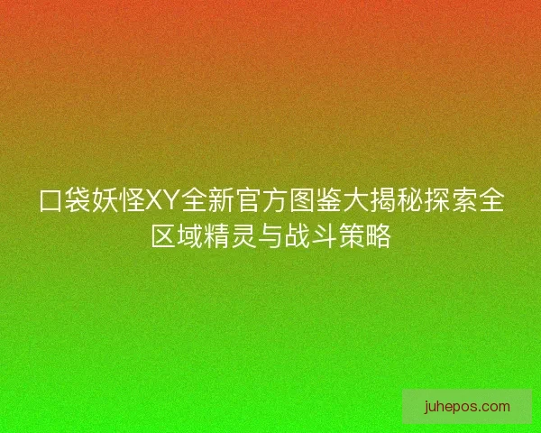 口袋妖怪XY全新官方图鉴大揭秘探索全区域精灵与战斗策略