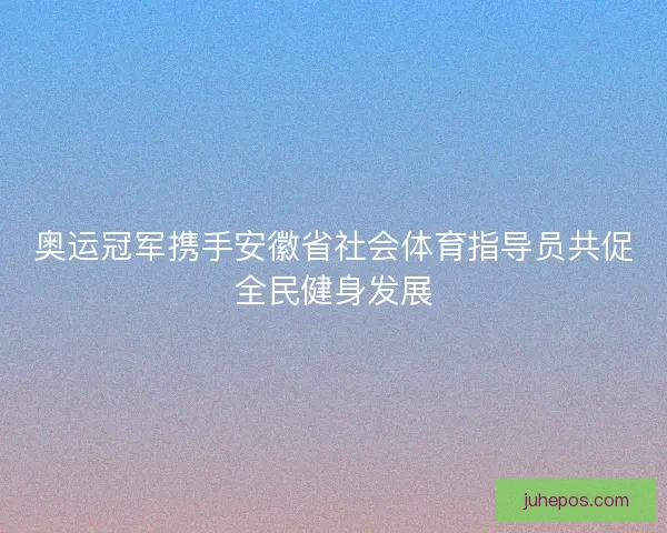 奥运冠军携手安徽省社会体育指导员共促全民健身发展