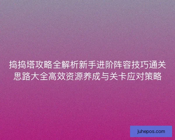 捣捣塔攻略全解析新手进阶阵容技巧通关思路大全高效资源养成与关卡应对策略
