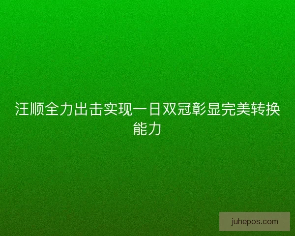 汪顺全力出击实现一日双冠彰显完美转换能力