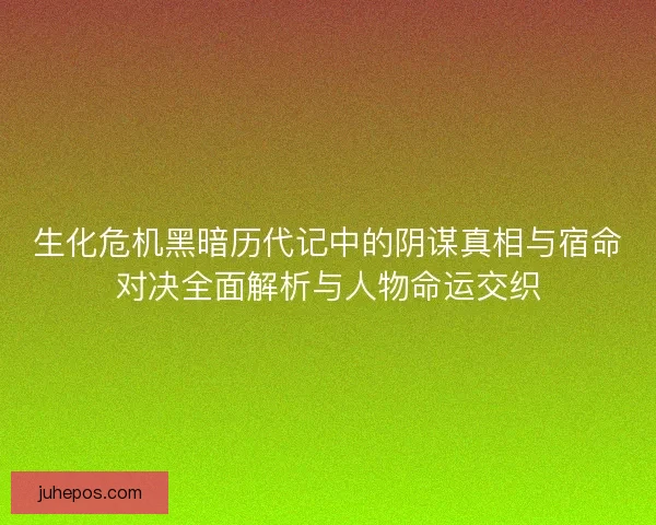 生化危机黑暗历代记中的阴谋真相与宿命对决全面解析与人物命运交织