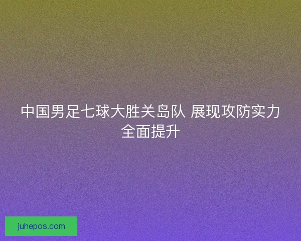 中国男足七球大胜关岛队 展现攻防实力全面提升